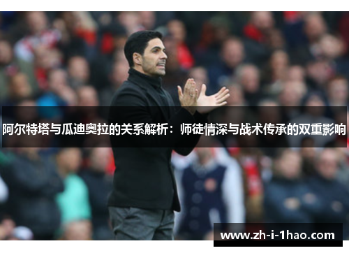 阿尔特塔与瓜迪奥拉的关系解析：师徒情深与战术传承的双重影响