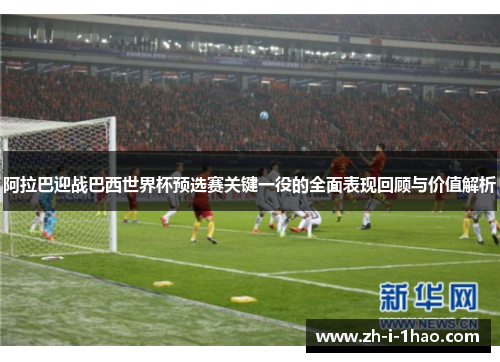 阿拉巴迎战巴西世界杯预选赛关键一役的全面表现回顾与价值解析
