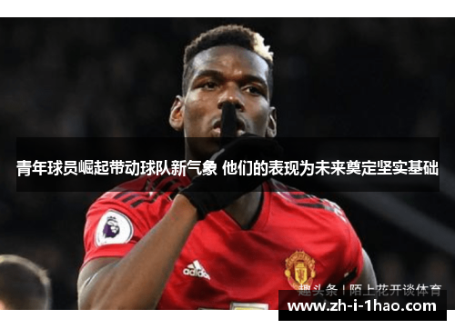 青年球员崛起带动球队新气象 他们的表现为未来奠定坚实基础