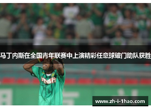 马丁内斯在全国青年联赛中上演精彩任意球破门助队获胜 马丁内斯在全国青年联赛中上演精彩任意球破门助队获胜
