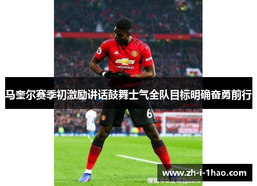 马奎尔赛季初激励讲话鼓舞士气全队目标明确奋勇前行